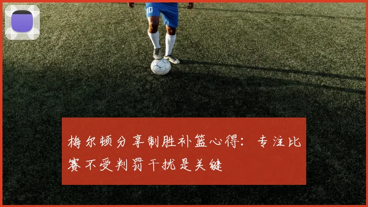 梅尔顿分享制胜补篮心得：专注比赛不受判罚干扰是关键
