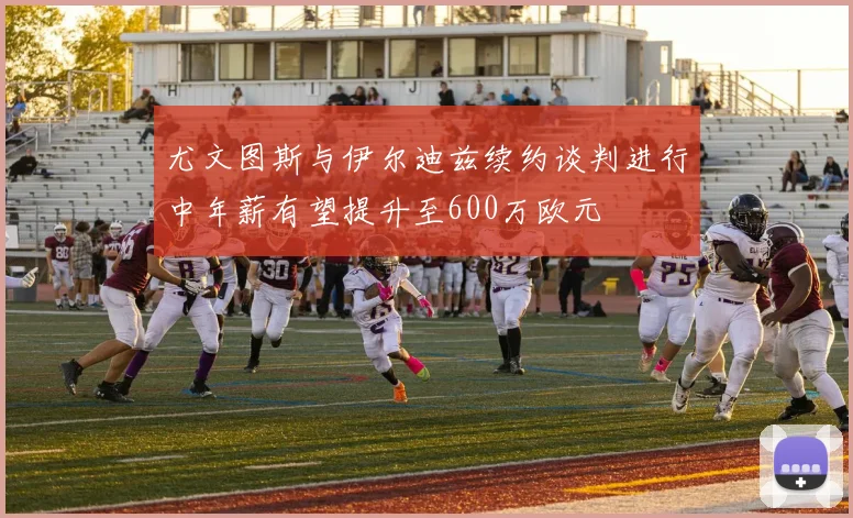 尤文图斯与伊尔迪兹续约谈判进行中年薪有望提升至600万欧元