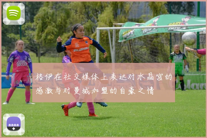 格伊在社交媒体上表达对水晶宫的感激与对曼城加盟的自豪之情