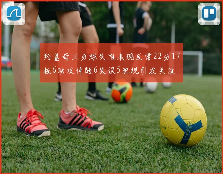 约基奇三分球失准表现反常22分17板6助攻伴随6失误5犯规引发关注