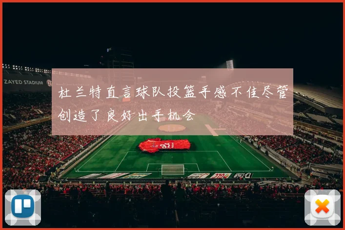 杜兰特直言球队投篮手感不佳尽管创造了良好出手机会