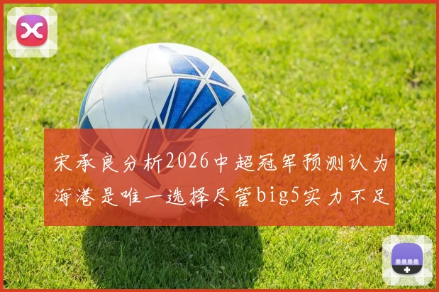 宋承良分析2026中超冠军预测认为海港是唯一选择尽管big5实力不足