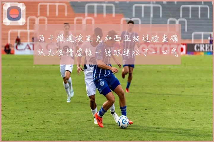 马卡报道埃里克加西亚经过检查确认无伤情虚惊一场球迷松了一口气