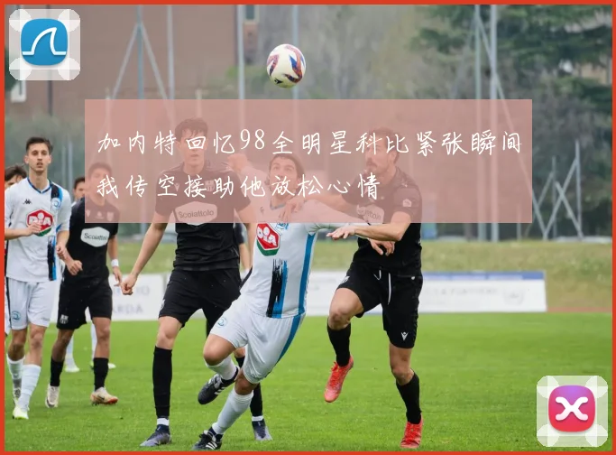 加内特回忆98全明星科比紧张瞬间我传空接助他放松心情