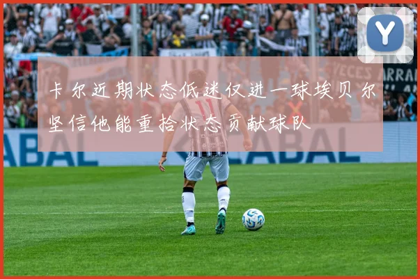 卡尔近期状态低迷仅进一球埃贝尔坚信他能重拾状态贡献球队