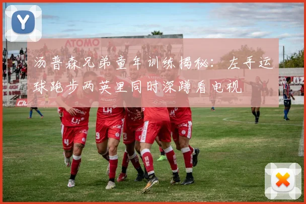 汤普森兄弟童年训练揭秘：左手运球跑步两英里同时深蹲看电视