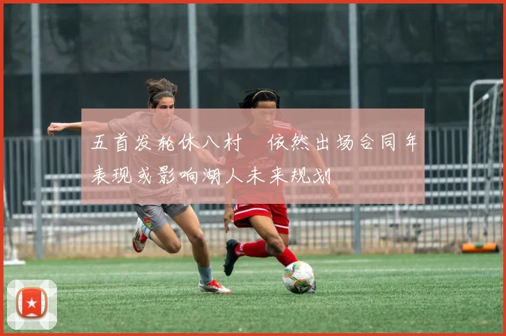 五首发轮休八村塁依然出场合同年表现或影响湖人未来规划