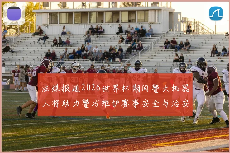 法媒报道2026世界杯期间警犬机器人将助力警方维护赛事安全与治安