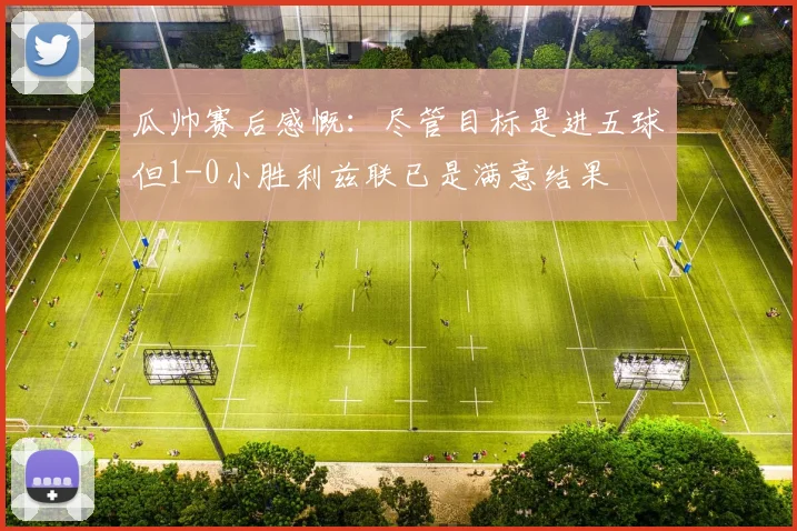 瓜帅赛后感慨：尽管目标是进五球但1-0小胜利兹联已是满意结果