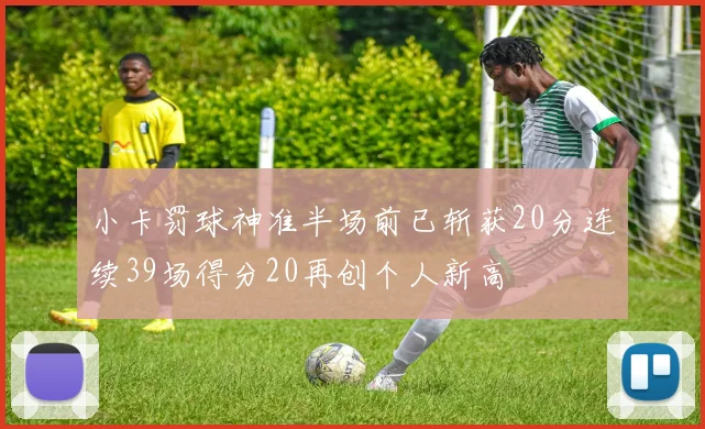 小卡罚球神准半场前已斩获20分连续39场得分20再创个人新高