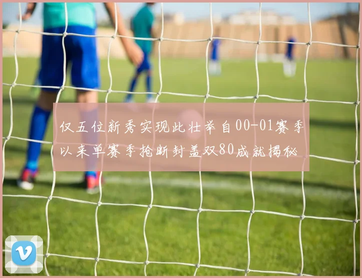 仅五位新秀实现此壮举自00-01赛季以来单赛季抢断封盖双80成就揭秘