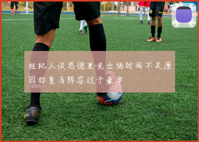 经纪人谈恩德里克出场时间不足原因称皇马阵容过于豪华