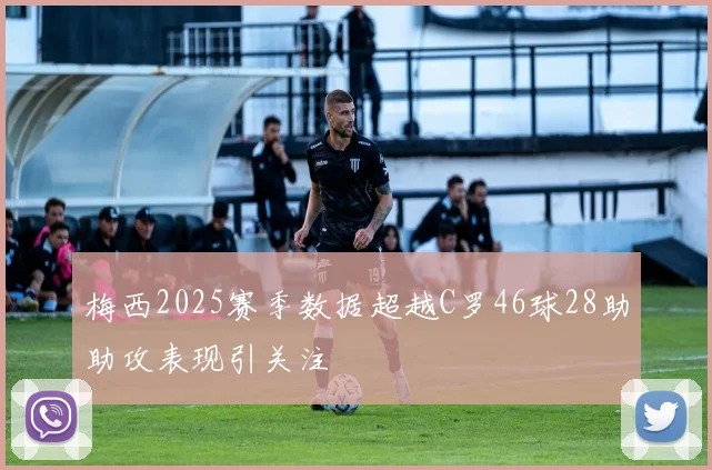 梅西2025赛季数据超越C罗46球28助助攻表现引关注