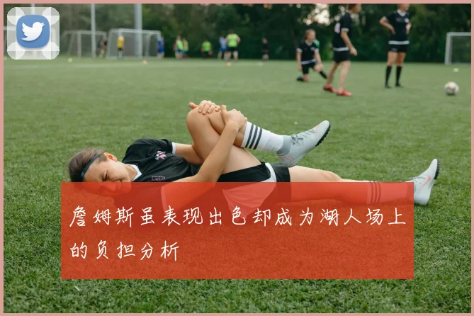 詹姆斯虽表现出色却成为湖人场上的负担分析