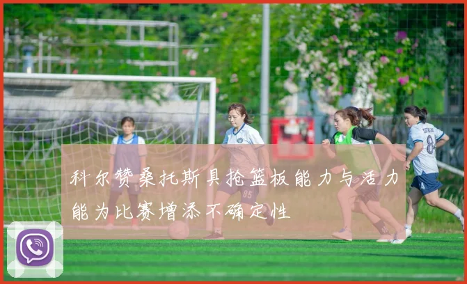科尔赞桑托斯具抢篮板能力与活力能为比赛增添不确定性