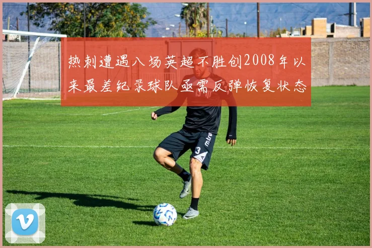 热刺遭遇八场英超不胜创2008年以来最差纪录球队亟需反弹恢复状态