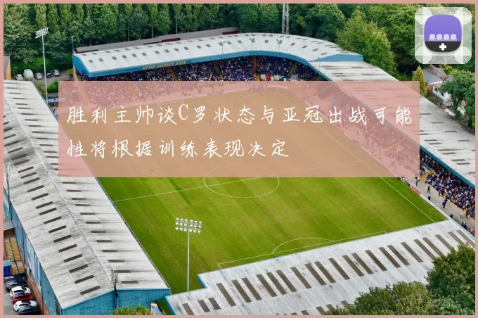 胜利主帅谈C罗状态与亚冠出战可能性将根据训练表现决定