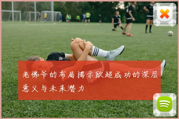 老佛爷的布局揭示欧超成功的深层意义与未来潜力