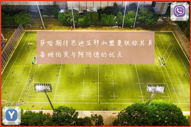 萨哈期待恩迪亚耶加盟曼联称其具备姆伯莫与阿玛德的优点