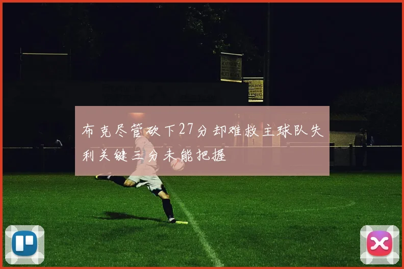 布克尽管砍下27分却难救主球队失利关键三分未能把握