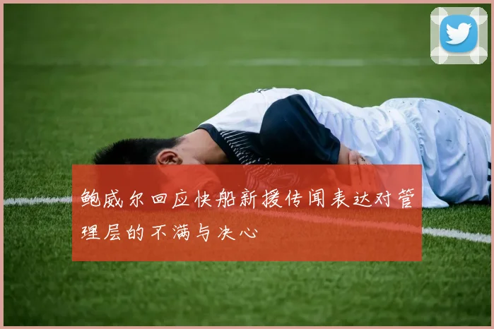 鲍威尔回应快船新援传闻表达对管理层的不满与决心