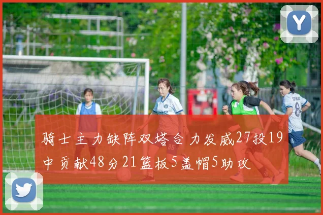 骑士主力缺阵双塔合力发威27投19中贡献48分21篮板5盖帽5助攻