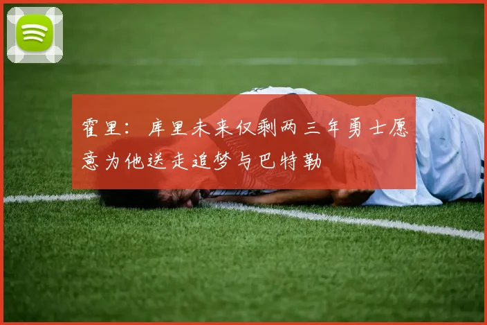 霍里：库里未来仅剩两三年勇士愿意为他送走追梦与巴特勒