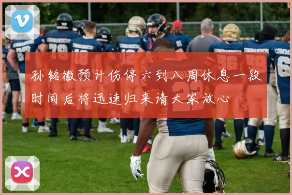 孙铭徽预计伤停六到八周休息一段时间后将迅速归来请大家放心