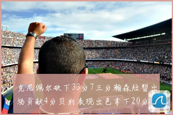 克尼佩尔砍下33分7三分瀚森短暂出场贡献4分贝利表现出色拿下20分