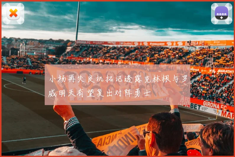 小杨再失良机拓记透露克林根与罗威明天有望复出对阵勇士