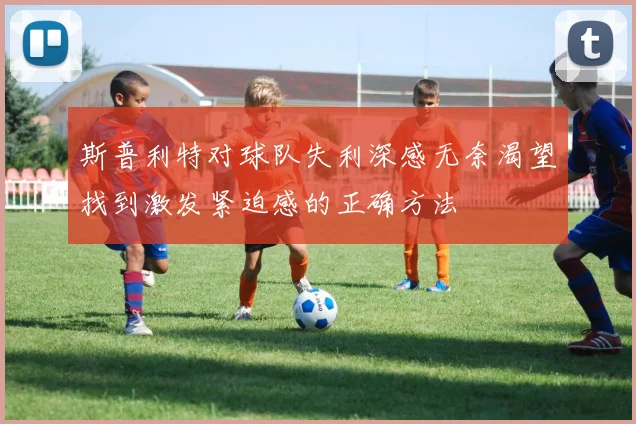 斯普利特对球队失利深感无奈渴望找到激发紧迫感的正确方法